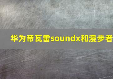 华为帝瓦雷soundx和漫步者