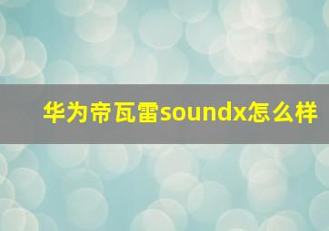 华为帝瓦雷soundx怎么样