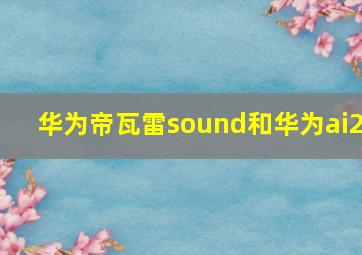 华为帝瓦雷sound和华为ai2