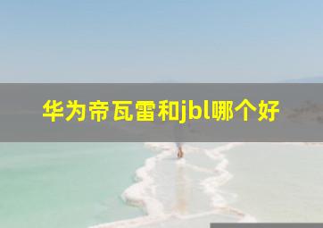 华为帝瓦雷和jbl哪个好