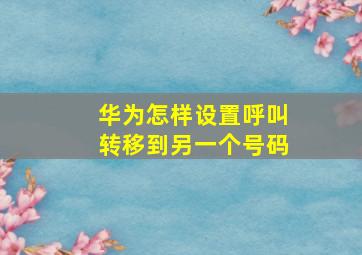 华为怎样设置呼叫转移到另一个号码