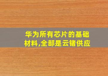 华为所有芯片的基础材料,全部是云锗供应