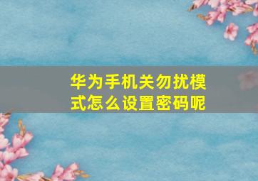 华为手机关勿扰模式怎么设置密码呢