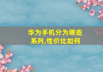 华为手机分为哪些系列,性价比如何