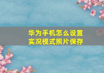 华为手机怎么设置实况模式照片保存