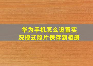 华为手机怎么设置实况模式照片保存到相册