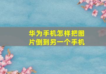 华为手机怎样把图片倒到另一个手机