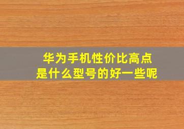 华为手机性价比高点是什么型号的好一些呢