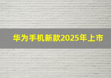 华为手机新款2025年上市