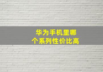 华为手机里哪个系列性价比高