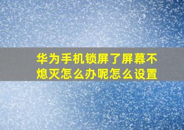 华为手机锁屏了屏幕不熄灭怎么办呢怎么设置