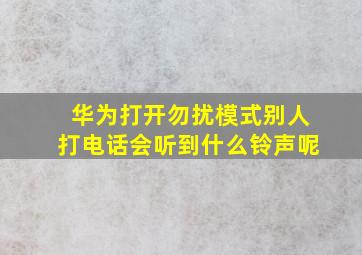 华为打开勿扰模式别人打电话会听到什么铃声呢