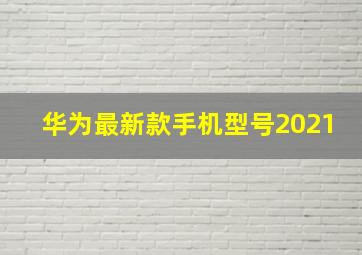 华为最新款手机型号2021