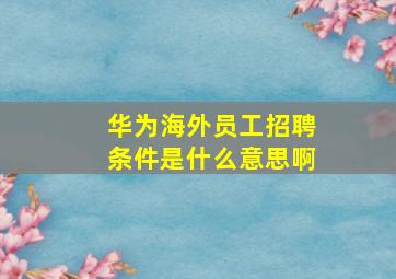 华为海外员工招聘条件是什么意思啊