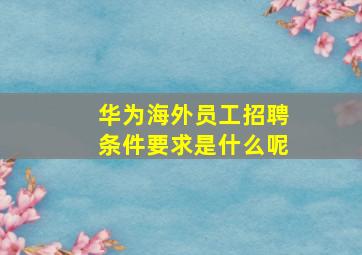 华为海外员工招聘条件要求是什么呢