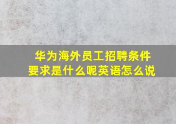 华为海外员工招聘条件要求是什么呢英语怎么说