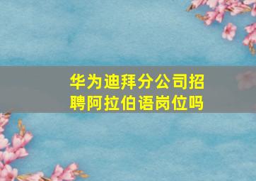 华为迪拜分公司招聘阿拉伯语岗位吗