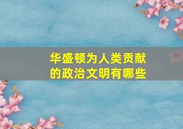 华盛顿为人类贡献的政治文明有哪些