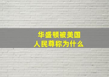 华盛顿被美国人民尊称为什么