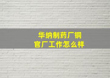 华纳制药厂铜官厂工作怎么样