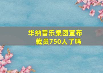 华纳音乐集团宣布裁员750人了吗