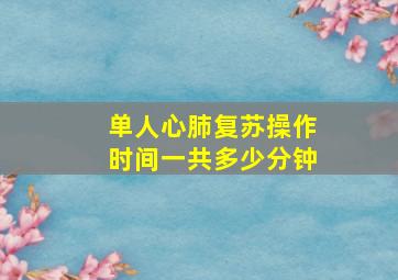 单人心肺复苏操作时间一共多少分钟