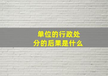 单位的行政处分的后果是什么