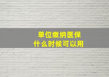 单位缴纳医保什么时候可以用