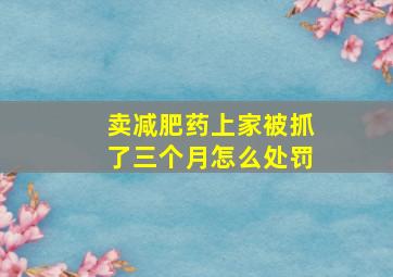 卖减肥药上家被抓了三个月怎么处罚