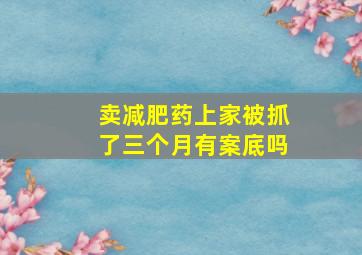 卖减肥药上家被抓了三个月有案底吗