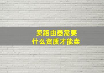 卖路由器需要什么资质才能卖