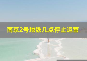 南京2号地铁几点停止运营