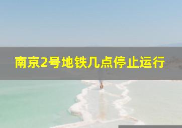 南京2号地铁几点停止运行