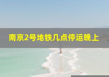 南京2号地铁几点停运晚上