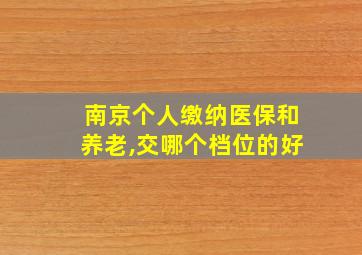 南京个人缴纳医保和养老,交哪个档位的好