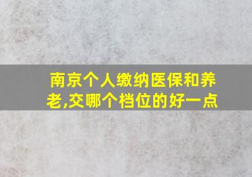 南京个人缴纳医保和养老,交哪个档位的好一点