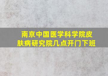 南京中国医学科学院皮肤病研究院几点开门下班