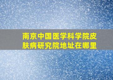 南京中国医学科学院皮肤病研究院地址在哪里