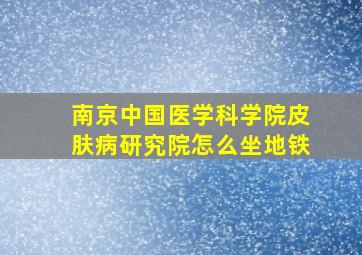 南京中国医学科学院皮肤病研究院怎么坐地铁