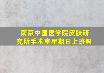 南京中国医学院皮肤研究所手术室星期日上班吗