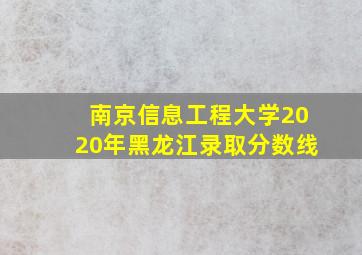 南京信息工程大学2020年黑龙江录取分数线