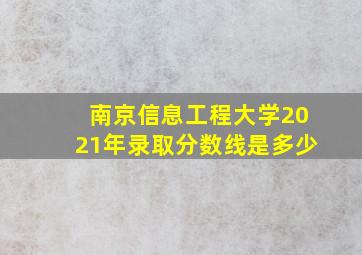 南京信息工程大学2021年录取分数线是多少