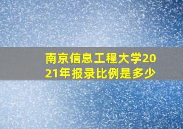 南京信息工程大学2021年报录比例是多少