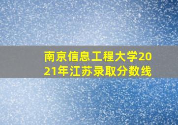 南京信息工程大学2021年江苏录取分数线