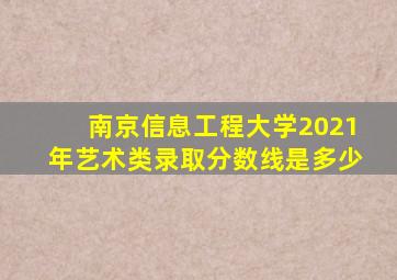 南京信息工程大学2021年艺术类录取分数线是多少