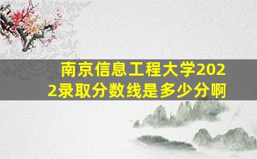 南京信息工程大学2022录取分数线是多少分啊