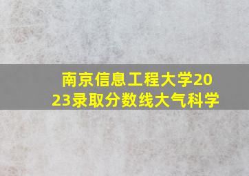 南京信息工程大学2023录取分数线大气科学