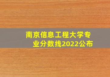 南京信息工程大学专业分数线2022公布