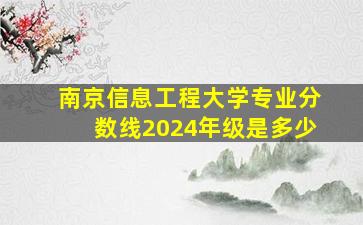 南京信息工程大学专业分数线2024年级是多少