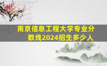 南京信息工程大学专业分数线2024招生多少人